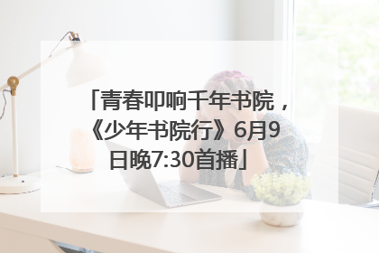 青春叩响千年书院，《少年书院行》6月9日晚7:30首播
