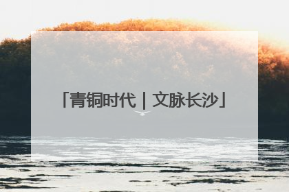 青铜时代｜文脉长沙