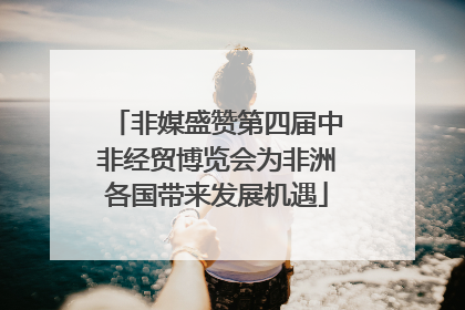 非媒盛赞第四届中非经贸博览会为非洲各国带来发展机遇