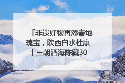 非遗好物再添秦地瑰宝，陕西白水杜康十三朝酒海陈藏30年别具一格