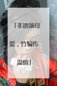 非遗颂母爱，竹编传温情