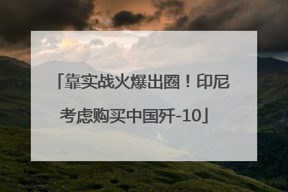 靠实战火爆出圈！印尼考虑购买中国歼-10