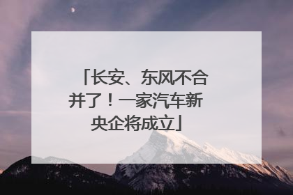 长安、东风不合并了！一家汽车新央企将成立