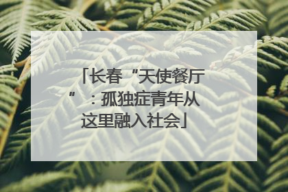 长春“天使餐厅”：孤独症青年从这里融入社会