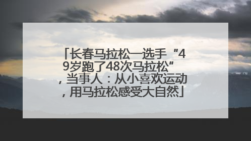 长春马拉松一选手“49岁跑了48次马拉松”，当事人：从小喜欢运动，用马拉松感受大自然
