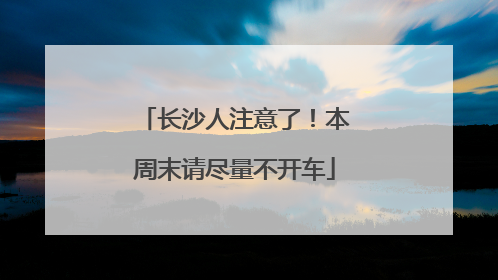 长沙人注意了！本周末请尽量不开车