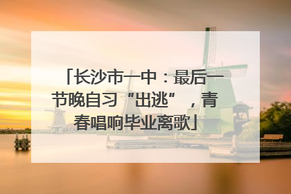 长沙市一中：最后一节晚自习“出逃”，青春唱响毕业离歌