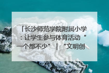 长沙师范学院附属小学：让学生参与体育活动“一个都不少”｜“文明创建耀三湘”专栏