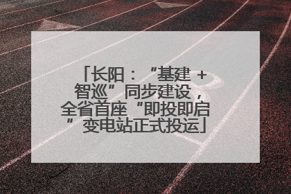 长阳：“基建 + 智巡”同步建设，全省首座“即投即启”变电站正式投运