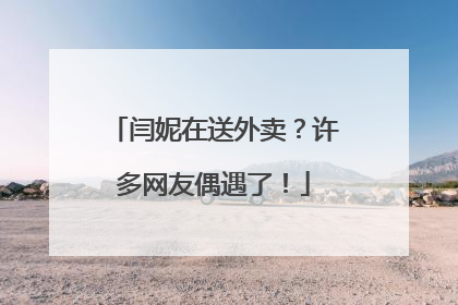 闫妮在送外卖？许多网友偶遇了！