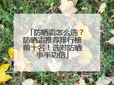 防晒霜怎么选？防晒霜推荐排行榜前十名！选对防晒事半功倍