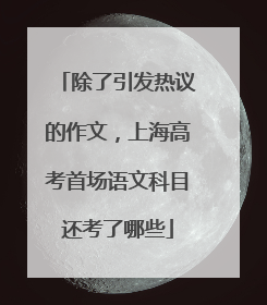 除了引发热议的作文，上海高考首场语文科目还考了哪些