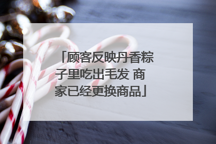 顾客反映丹香粽子里吃出毛发 商家已经更换商品