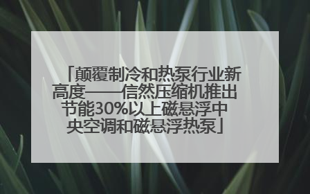 颠覆制冷和热泵行业新高度——信然压缩机推出节能30%以上磁悬浮中央空调和磁悬浮热泵