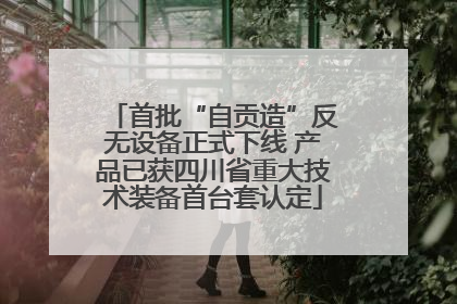 首批“自贡造”反无设备正式下线 产品已获四川省重大技术装备首台套认定