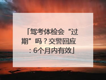 驾考体检会“过期”吗？交警回应：6个月内有效