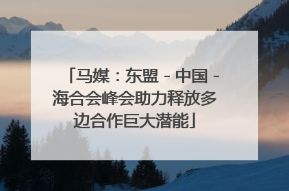马媒：东盟－中国－海合会峰会助力释放多边合作巨大潜能