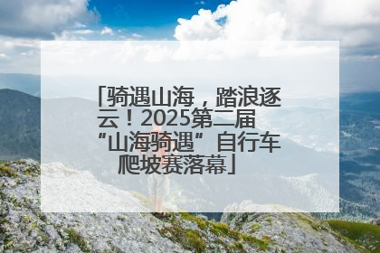 骑遇山海，踏浪逐云！2025第二届“山海骑遇”自行车爬坡赛落幕