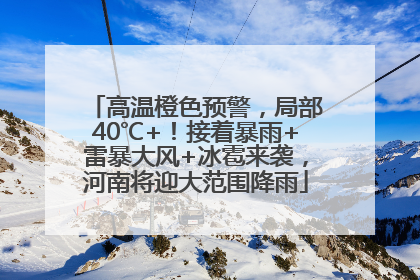 高温橙色预警，局部40℃+！接着暴雨+雷暴大风+冰雹来袭，河南将迎大范围降雨