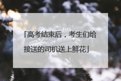 高考结束后，考生们给接送的司机送上鲜花