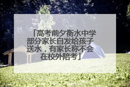 高考前夕衡水中学部分家长自发给孩子送水，有家长称不会在校外陪考