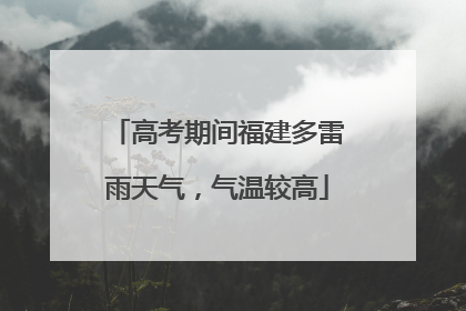 高考期间福建多雷雨天气，气温较高