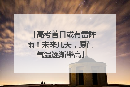 高考首日或有雷阵雨！未来几天，厦门气温逐渐攀高