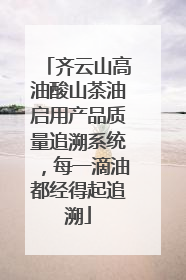 齐云山高油酸山茶油启用产品质量追溯系统，每一滴油都经得起追溯