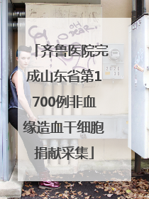 齐鲁医院完成山东省第1700例非血缘造血干细胞捐献采集