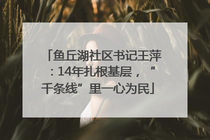 鱼丘湖社区书记王萍：14年扎根基层，“千条线”里一心为民