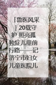 鲁医风采｜20载守护 照亮孤独症儿童前行路——记济宁市妇女儿童医院儿童康复中心主任、副主任技师赵淑珍