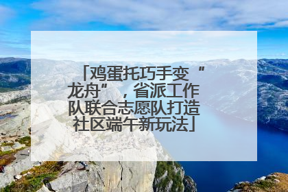 鸡蛋托巧手变“龙舟”，省派工作队联合志愿队打造社区端午新玩法