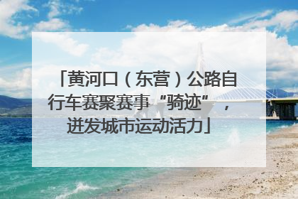 黄河口（东营）公路自行车赛聚赛事“骑迹”，迸发城市运动活力