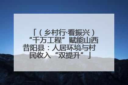 （乡村行·看振兴）“千万工程”赋能山西昔阳县：人居环境与村民收入“双提升”