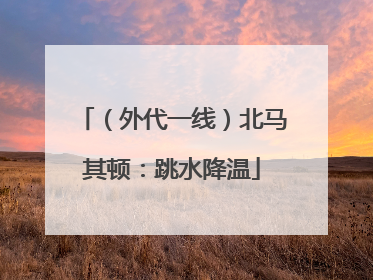 （外代一线）北马其顿：跳水降温
