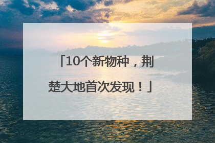 10个新物种，荆楚大地首次发现！