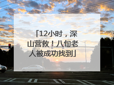 12小时，深山营救！八旬老人被成功找到