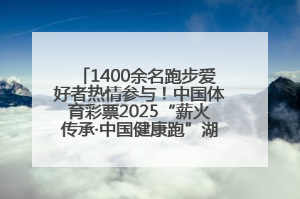 1400余名跑步爱好者热情参与！中国体育彩票2025“薪火传承·中国健康跑”湖南靖州站激情开赛