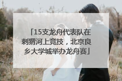 15支龙舟代表队在刺猬河上竞技，北京良乡大学城举办龙舟赛