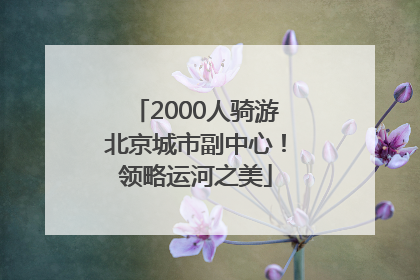 2000人骑游北京城市副中心！领略运河之美