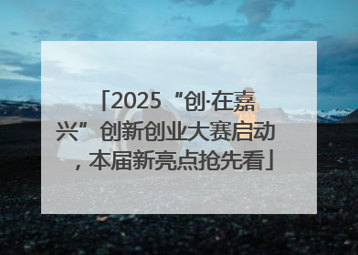 2025“创·在嘉兴”创新创业大赛启动，本届新亮点抢先看