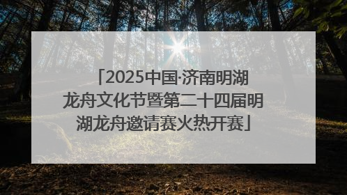 2025中国·济南明湖龙舟文化节暨第二十四届明湖龙舟邀请赛火热开赛