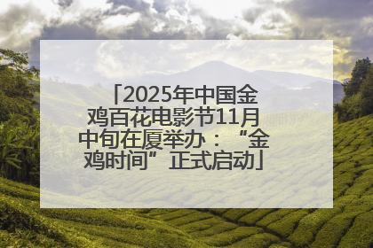 2025年中国金鸡百花电影节11月中旬在厦举办：“金鸡时间”正式启动