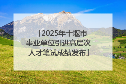 2025年十堰市事业单位引进高层次人才笔试成绩发布