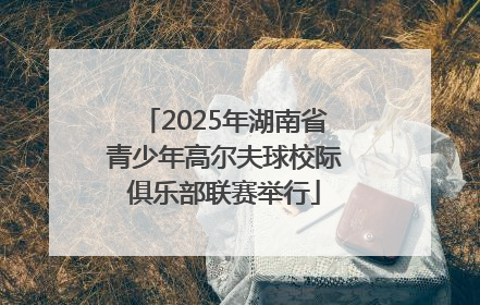 2025年湖南省青少年高尔夫球校际俱乐部联赛举行