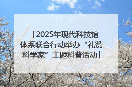 2025年现代科技馆体系联合行动举办“礼赞科学家”主题科普活动