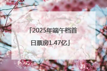 2025年端午档首日票房1.47亿