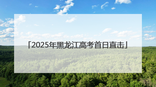 2025年黑龙江高考首日直击