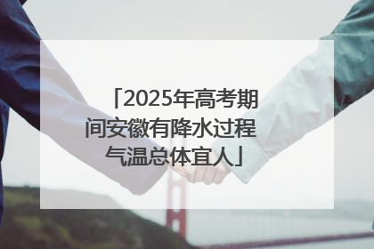 2025年高考期间安徽有降水过程 气温总体宜人