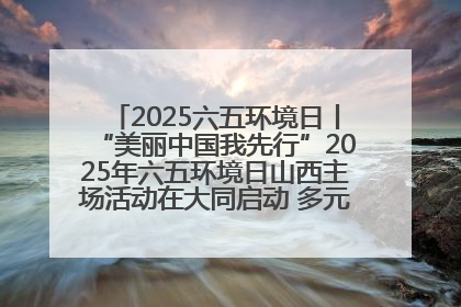2025六五环境日丨“美丽中国我先行”2025年六五环境日山西主场活动在大同启动 多元形式绘就生态画卷
